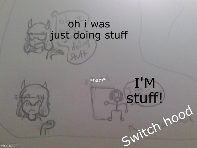 i was gonna do where SH says "i was doing..." and inkmatas is 'stuff' | oh i was just doing stuff; I'M stuff! *bam*; Switch hood | image tagged in cala oc | made w/ Imgflip meme maker
