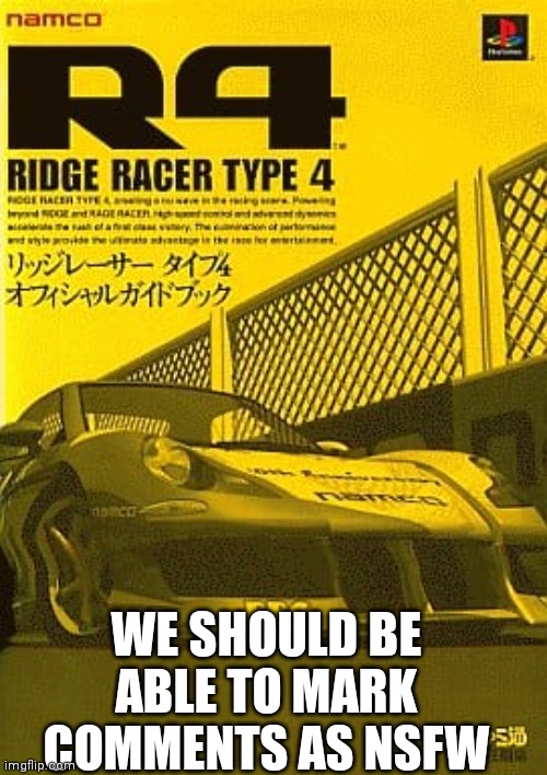 Ridge Racer Type 4 | WE SHOULD BE ABLE TO MARK COMMENTS AS NSFW | image tagged in ridge racer type 4 | made w/ Imgflip meme maker