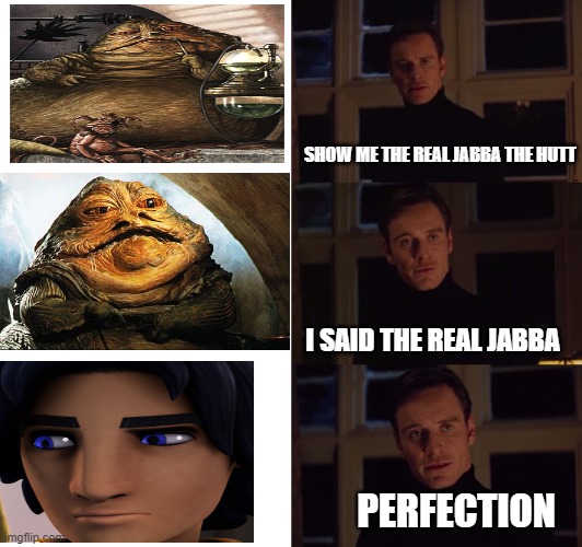 perfection | SHOW ME THE REAL JABBA THE HUTT; I SAID THE REAL JABBA; PERFECTION | image tagged in perfection | made w/ Imgflip meme maker