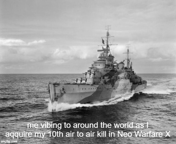 me vibing to around the world as I aqquire my 10th air to air kill in Neo Warfare X | me vibing to around the world as I aqquire my 10th air to air kill in Neo Warfare X | image tagged in hms belfast | made w/ Imgflip meme maker