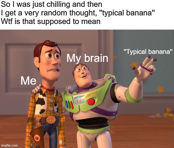 X, X Everywhere | So I was just chilling and then I get a very random thought, ''typical banana''
Wtf is that supposed to mean; My brain; ''Typical banana''; Me | image tagged in memes,x x everywhere,random,what the hell happened here,thinking,random thought | made w/ Imgflip meme maker