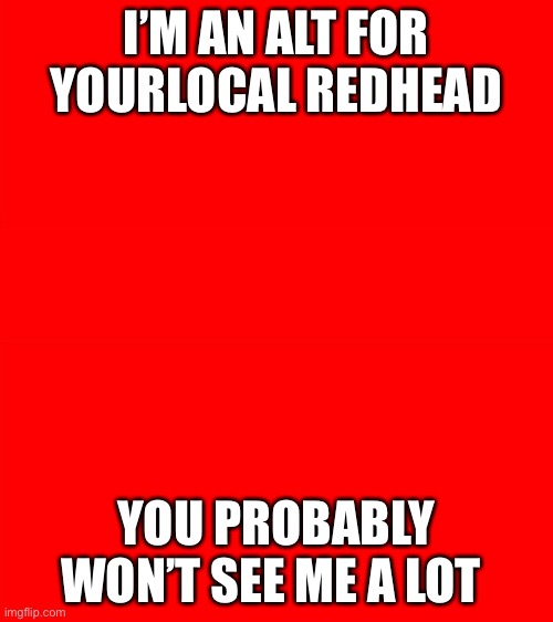 Bigass red blank template | I’M AN ALT FOR YOURLOCAL REDHEAD; YOU PROBABLY WON’T SEE ME A LOT | image tagged in bigass red blank template | made w/ Imgflip meme maker