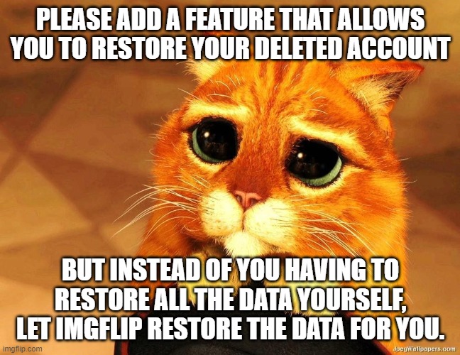 Please? I want it very badly | PLEASE ADD A FEATURE THAT ALLOWS YOU TO RESTORE YOUR DELETED ACCOUNT; BUT INSTEAD OF YOU HAVING TO RESTORE ALL THE DATA YOURSELF, LET IMGFLIP RESTORE THE DATA FOR YOU. | image tagged in puss in boots shrek cat begging,memes,president_joe_biden,deleted accounts | made w/ Imgflip meme maker