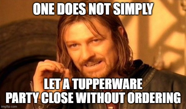 tupperware party | ONE DOES NOT SIMPLY; LET A TUPPERWARE PARTY CLOSE WITHOUT ORDERING | image tagged in memes,one does not simply | made w/ Imgflip meme maker