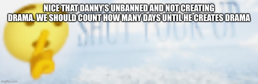 shut your up | NICE THAT DANNY’S UNBANNED AND NOT CREATING DRAMA. WE SHOULD COUNT HOW MANY DAYS UNTIL HE CREATES DRAMA | image tagged in shut your up | made w/ Imgflip meme maker