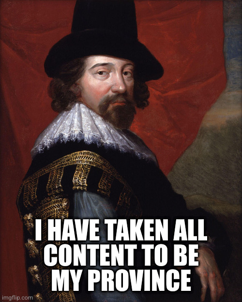 Francis Bacon  | I HAVE TAKEN ALL
CONTENT TO BE
MY PROVINCE | image tagged in francis bacon | made w/ Imgflip meme maker