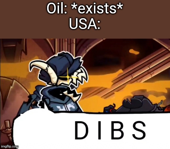 bc we americans love oil | Oil: *exists*
USA: | image tagged in tabi dibs | made w/ Imgflip meme maker