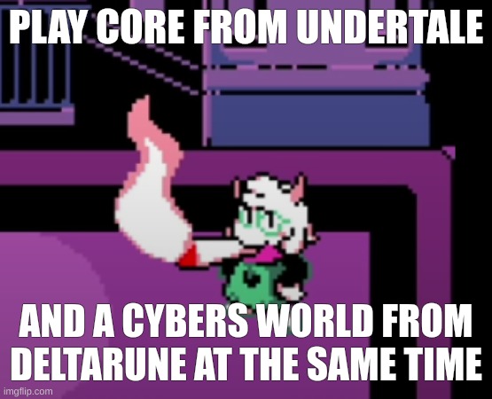banger ngl | PLAY CORE FROM UNDERTALE; AND A CYBERS WORLD FROM DELTARUNE AT THE SAME TIME | image tagged in weed | made w/ Imgflip meme maker