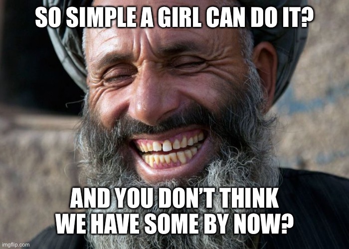 Laughing Terrorist | SO SIMPLE A GIRL CAN DO IT? AND YOU DON’T THINK WE HAVE SOME BY NOW? | image tagged in laughing terrorist | made w/ Imgflip meme maker