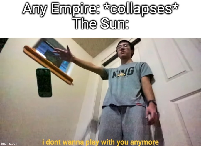 plainrock124 i dont wanna play with you anymore | Any Empire: *collapses*
The Sun: | image tagged in plainrock124 i dont wanna play with you anymore | made w/ Imgflip meme maker