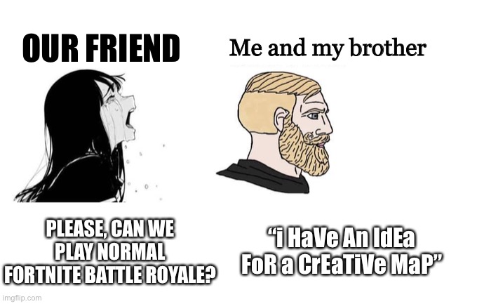 Me, my brother and our friend when playing Fortnite | OUR FRIEND; Me and my brother; PLEASE, CAN WE PLAY NORMAL FORTNITE BATTLE ROYALE? “i HaVe An IdEa FoR a CrEaTiVe MaP” | image tagged in crying girlfriend | made w/ Imgflip meme maker