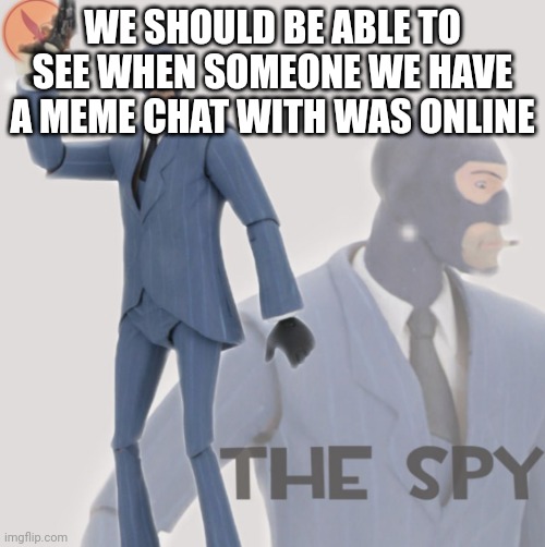 Meet The Spy | WE SHOULD BE ABLE TO SEE WHEN SOMEONE WE HAVE A MEME CHAT WITH WAS ONLINE | image tagged in meet the spy | made w/ Imgflip meme maker