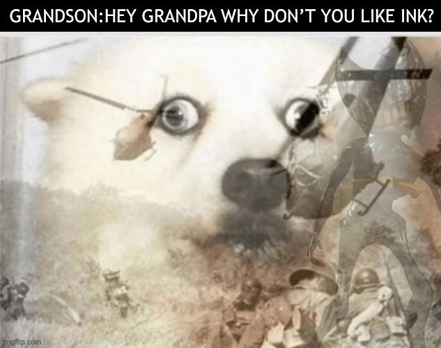 GRANDSON:HEY GRANDPA WHY DON’T YOU LIKE INK? | image tagged in ptsd dog,bendy and the ink machine | made w/ Imgflip meme maker