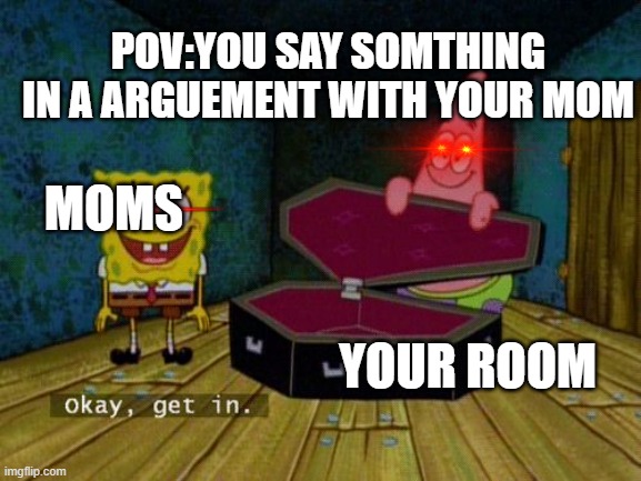 Okay Get In | POV:YOU SAY SOMTHING IN A ARGUEMENT WITH YOUR MOM; MOMS; YOUR ROOM | image tagged in okay get in | made w/ Imgflip meme maker