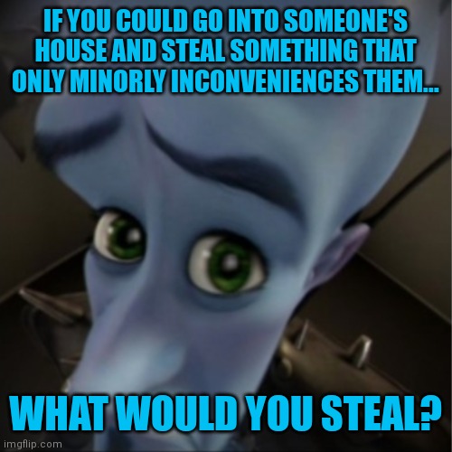 Comment | IF YOU COULD GO INTO SOMEONE'S HOUSE AND STEAL SOMETHING THAT ONLY MINORLY INCONVENIENCES THEM... WHAT WOULD YOU STEAL? | image tagged in megamind peeking,stealing,comments | made w/ Imgflip meme maker