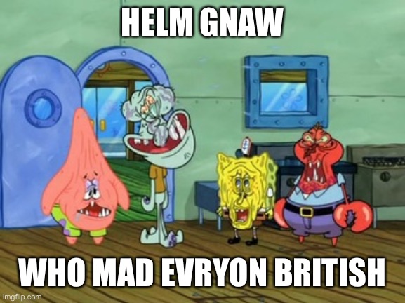 Me And the Boys | HELM GNAW; WHO MAD EVRYON BRITISH | image tagged in me and the boys | made w/ Imgflip meme maker