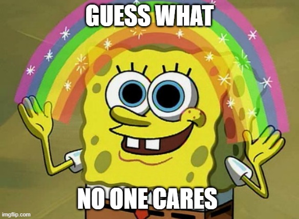 ant this the truth |  GUESS WHAT; NO ONE CARES | image tagged in memes,imagination spongebob | made w/ Imgflip meme maker