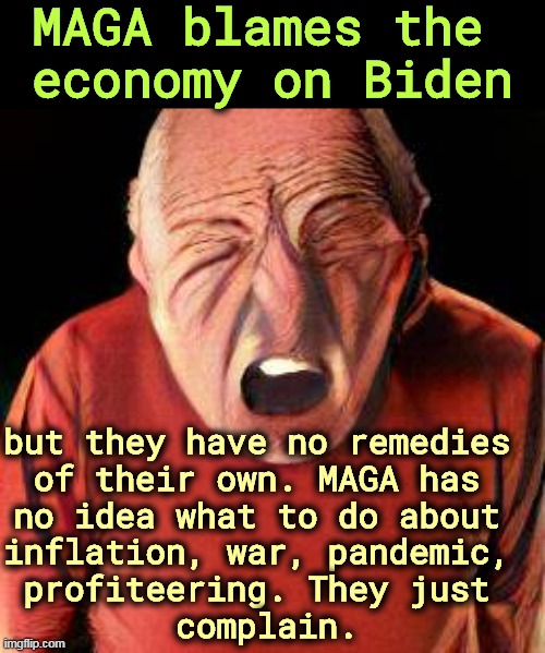 MAGA blames the 
economy on Biden; but they have no remedies 
of their own. MAGA has 
no idea what to do about 
inflation, war, pandemic, 
profiteering. They just 
complain. | image tagged in maga,empty,no ideas,bad ideas,complain | made w/ Imgflip meme maker