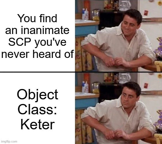 Surprised Joey |  You find an inanimate SCP you've never heard of; Object Class: Keter | image tagged in surprised joey | made w/ Imgflip meme maker