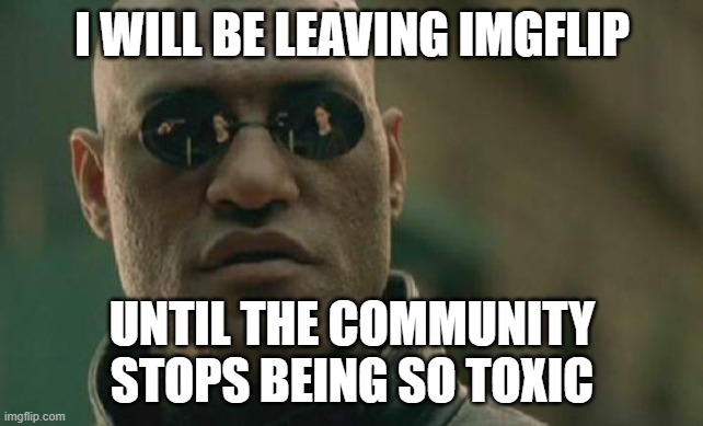 Who wants to come with me? | I WILL BE LEAVING IMGFLIP; UNTIL THE COMMUNITY STOPS BEING SO TOXIC | image tagged in memes,matrix morpheus | made w/ Imgflip meme maker