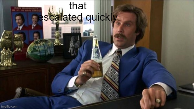 Ron Burgundy | that escalated quickly | image tagged in ron burgundy | made w/ Imgflip meme maker