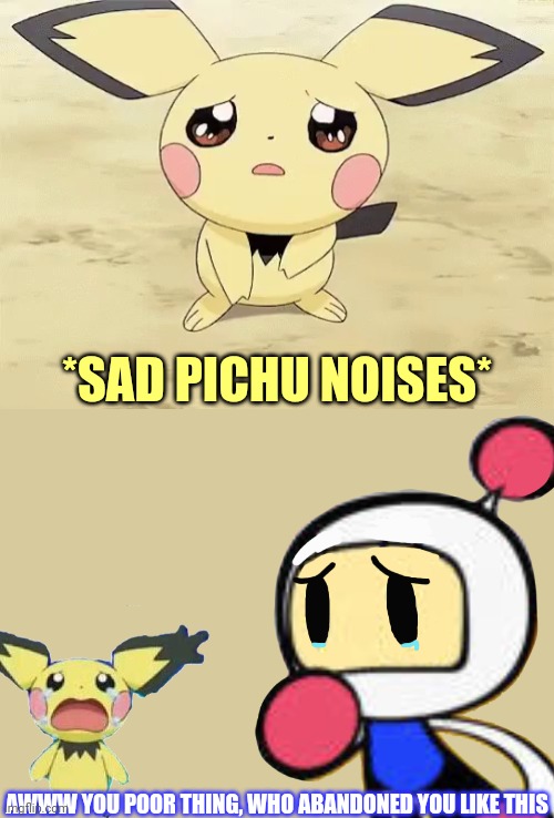 White Bomber finds an abandoned Pichu.mp3 | *SAD PICHU NOISES*; AWWW YOU POOR THING, WHO ABANDONED YOU LIKE THIS | image tagged in sad pichu,pokemon,bomberman | made w/ Imgflip meme maker