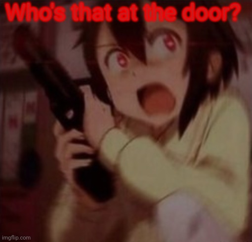 When your watching your favorite anime and hear "FBI OPEN UP! | Who's that at the door? | image tagged in when your watching your favorite anime and hear fbi open up | made w/ Imgflip meme maker