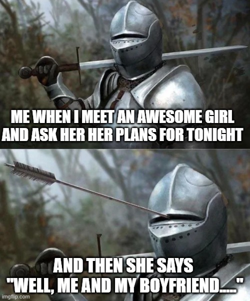 Sad but true | ME WHEN I MEET AN AWESOME GIRL AND ASK HER HER PLANS FOR TONIGHT; AND THEN SHE SAYS 
"WELL, ME AND MY BOYFRIEND....." | image tagged in medieval knight with arrow in eye slot | made w/ Imgflip meme maker