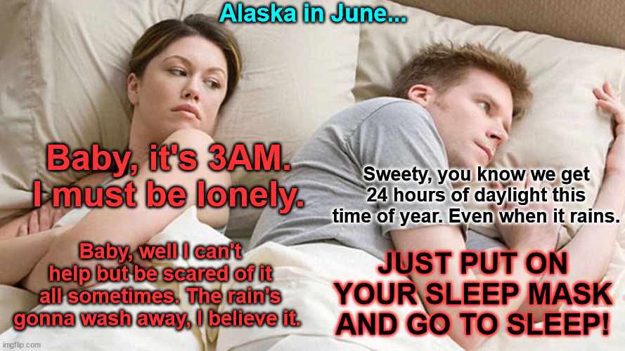 A late '90s Matchbox Twenty hit fuels an Alaskan woman's insomnia | Alaska in June... Baby, it's 3AM. I must be lonely. Sweety, you know we get 24 hours of daylight this time of year. Even when it rains. Baby, well I can't help but be scared of it all sometimes. The rain's gonna wash away, I believe it. JUST PUT ON YOUR SLEEP MASK AND GO TO SLEEP! | image tagged in memes,i bet he's thinking about other women,alaska,usa,insomnia,random | made w/ Imgflip meme maker