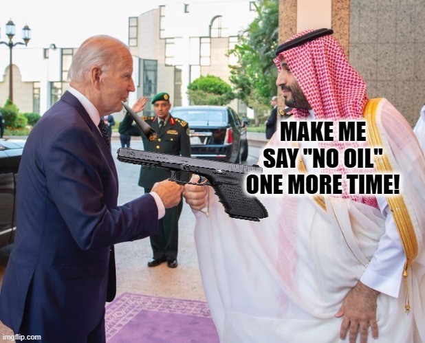 Biden and the Crown Prince  'Make me say oil, one more time!" | MAKE ME SAY "NO OIL" ONE MORE TIME! | image tagged in joe biden and saudi crown prince mohammed bin salman | made w/ Imgflip meme maker