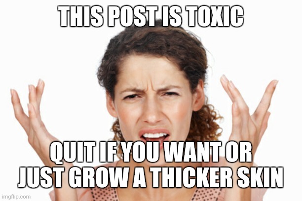 Indignant | THIS POST IS TOXIC QUIT IF YOU WANT OR JUST GROW A THICKER SKIN | image tagged in indignant | made w/ Imgflip meme maker