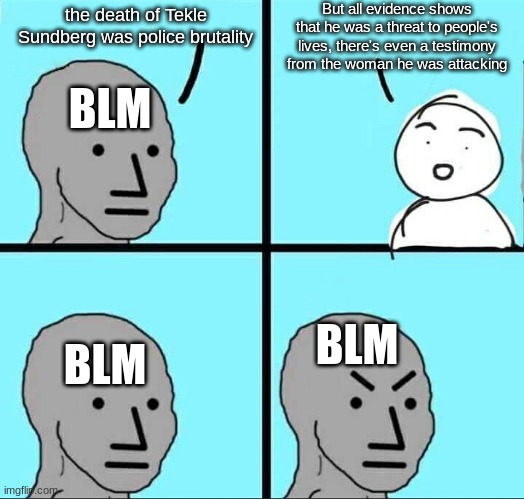 NPC Meme | But all evidence shows that he was a threat to people's lives, there's even a testimony from the woman he was attacking; the death of Tekle Sundberg was police brutality; BLM; BLM; BLM | image tagged in npc meme | made w/ Imgflip meme maker