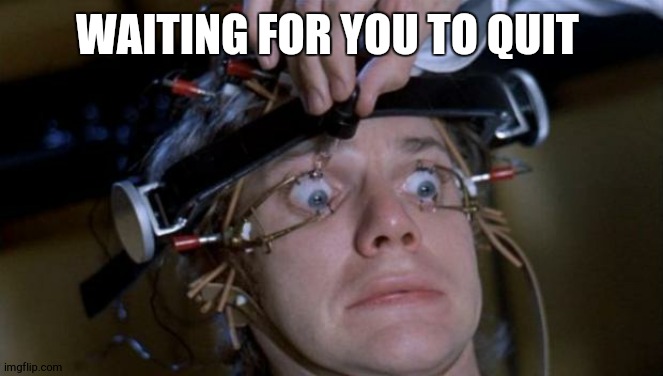 Clockwork Orange | WAITING FOR YOU TO QUIT | image tagged in clockwork orange | made w/ Imgflip meme maker