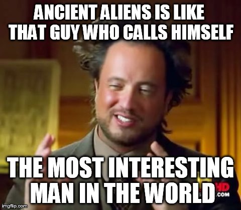 Ancient Aliens Meme | ANCIENT ALIENS IS LIKE THAT GUY WHO CALLS HIMSELF THE MOST INTERESTING MAN IN THE WORLD | image tagged in memes,ancient aliens | made w/ Imgflip meme maker