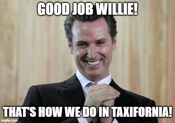 Scheming Gavin Newsom  | GOOD JOB WILLIE! THAT'S HOW WE DO IN TAXIFORNIA! | image tagged in scheming gavin newsom | made w/ Imgflip meme maker