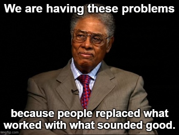 Thomas Sowell | We are having these problems because people replaced what worked with what sounded good. | image tagged in thomas sowell | made w/ Imgflip meme maker