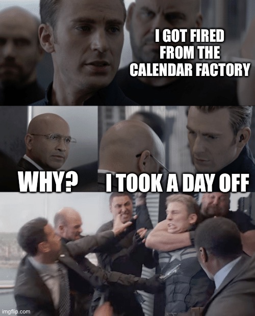 Captain america elevator | I GOT FIRED FROM THE CALENDAR FACTORY; WHY? I TOOK A DAY OFF | image tagged in captain america elevator | made w/ Imgflip meme maker