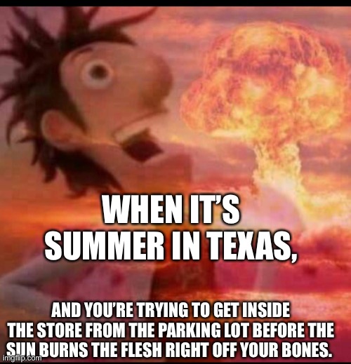 MushroomCloudy |  WHEN IT’S SUMMER IN TEXAS, AND YOU’RE TRYING TO GET INSIDE THE STORE FROM THE PARKING LOT BEFORE THE SUN BURNS THE FLESH RIGHT OFF YOUR BONES. | image tagged in mushroomcloudy | made w/ Imgflip meme maker