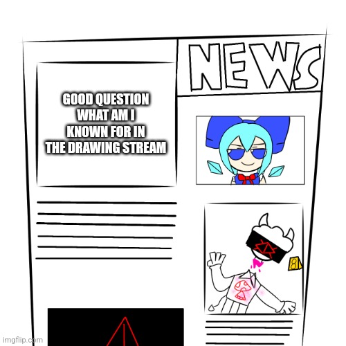 I need answer | GOOD QUESTION WHAT AM I KNOWN FOR IN THE DRAWING STREAM | image tagged in news paper | made w/ Imgflip meme maker