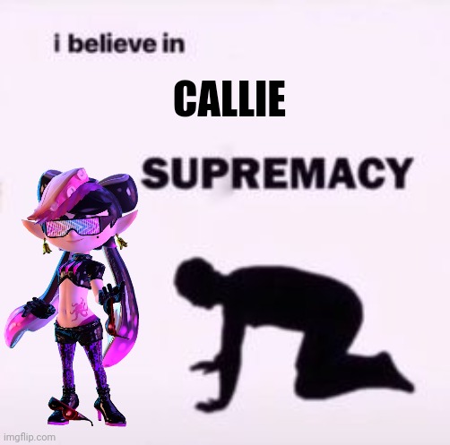 SPLATOON!! |  CALLIE | image tagged in i believe in supremacy | made w/ Imgflip meme maker