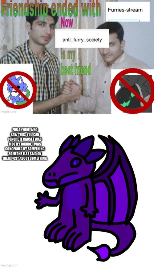 FOR ANYONE WHO SAW THIS.. YOU CAN IGNORE IT CAUSE I WAS MOSTLY JOKING. I WAS CONCERNED BY SOMETHING SOMEONE ELSE SAID ON THEIR POST ABOUT SOMETHING. | made w/ Imgflip meme maker