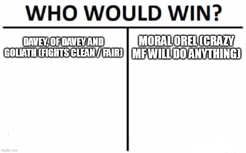 Orel definitely | DAVEY, OF DAVEY AND GOLIATH (FIGHTS CLEAN / FAIR); MORAL OREL (CRAZY MF WILL DO ANYTHING) | image tagged in memes,who would win | made w/ Imgflip meme maker