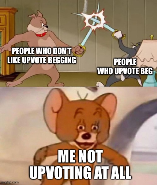 Tom and Jerry swordfight | PEOPLE WHO DON’T LIKE UPVOTE BEGGING; PEOPLE WHO UPVOTE BEG; ME NOT UPVOTING AT ALL | image tagged in tom and jerry swordfight | made w/ Imgflip meme maker
