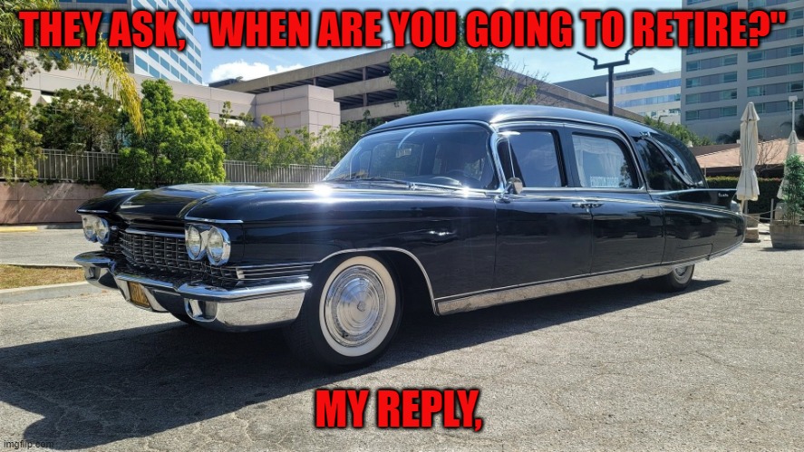 they ask, when are you going to retire? | THEY ASK, "WHEN ARE YOU GOING TO RETIRE?"; MY REPLY, | image tagged in retirement | made w/ Imgflip meme maker