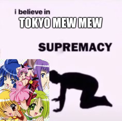 My Sweetheart and A La Mode are forever stuck in my head. | TOKYO MEW MEW | image tagged in i believe in supremacy | made w/ Imgflip meme maker