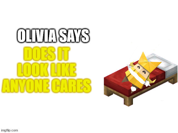 Damaged Olivia Says | DOES IT LOOK LIKE ANYONE CARES | image tagged in damaged olivia says | made w/ Imgflip meme maker