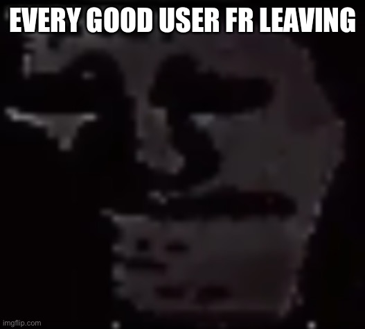 Trollge | EVERY GOOD USER FR LEAVING | image tagged in trollge | made w/ Imgflip meme maker