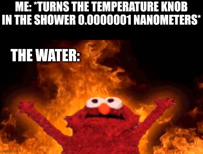 elmo fire | ME: *TURNS THE TEMPERATURE KNOB IN THE SHOWER 0.0000001 NANOMETERS*; THE WATER: | image tagged in elmo fire | made w/ Imgflip meme maker