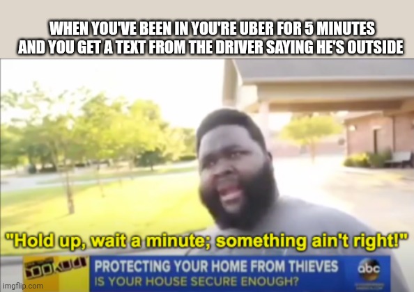 Oh no | WHEN YOU'VE BEEN IN YOU'RE UBER FOR 5 MINUTES AND YOU GET A TEXT FROM THE DRIVER SAYING HE'S OUTSIDE | image tagged in hold up wait a minute something aint right | made w/ Imgflip meme maker