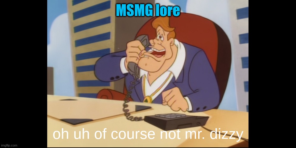 MSMG lore; oh uh of course not mr. dizzy | image tagged in yes | made w/ Imgflip meme maker
